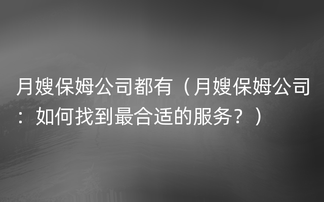 月嫂保姆公司都有（月嫂保姆公司：如何找到最合适的服务？）