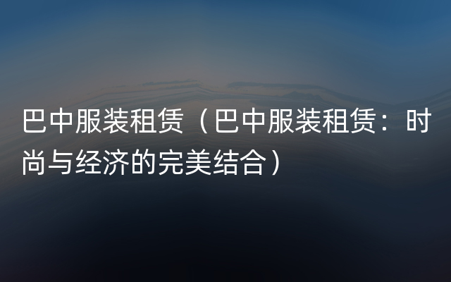 巴中服装租赁（巴中服装租赁：时尚与经济的完美结合）