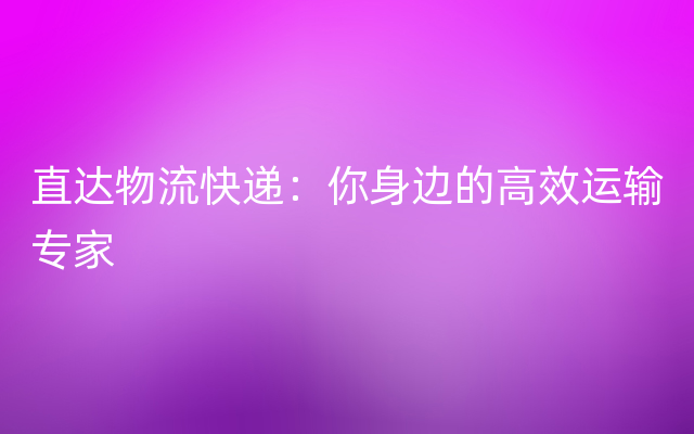 直达物流快递：你身边的高效运输专家