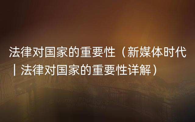 法律对国家的重要性（新媒体时代｜法律对国家的重要性详解）