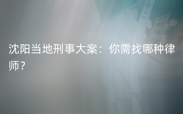 沈阳当地刑事大案：你需找哪种律师？