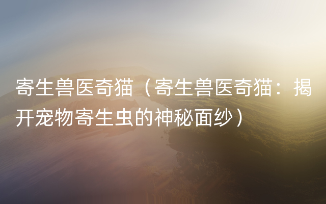 寄生兽医奇猫（寄生兽医奇猫：揭开宠物寄生虫的神秘面纱）