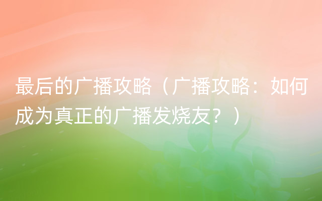 最后的广播攻略（广播攻略：如何成为真正的广播发烧友？）