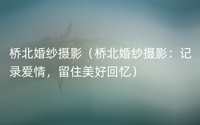 桥北婚纱摄影（桥北婚纱摄影：记录爱情，留住美好回忆）