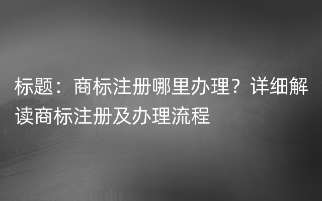 标题：商标注册哪里办理？详细解读商标注册及办理流程