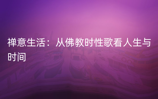 禅意生活：从佛教时性歌看人生与时间