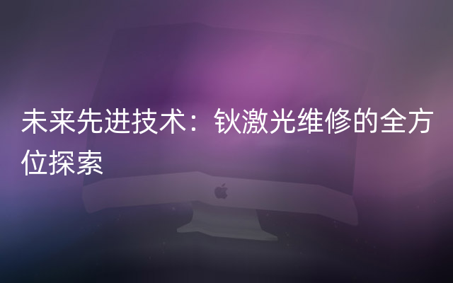 未来先进技术：钬激光维修的全方位探索