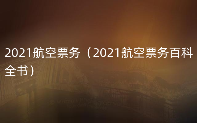 2021航空票务（2021航空票务百科全书）