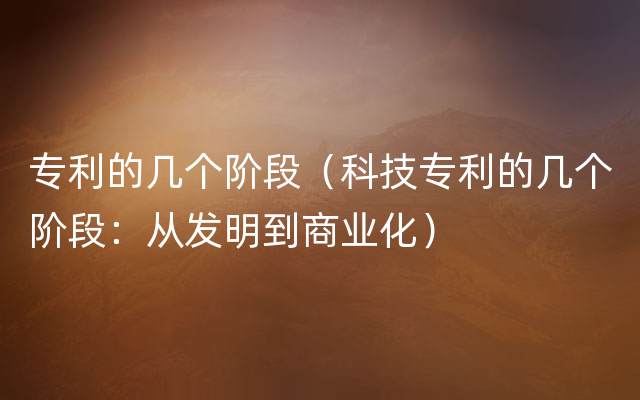专利的几个阶段（科技专利的几个阶段：从发明到商业化）