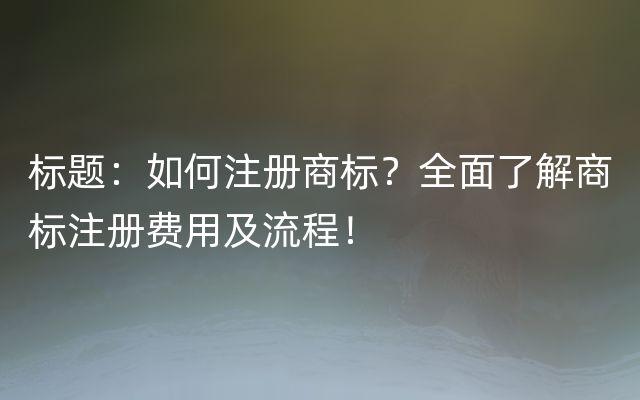 标题：如何注册商标？全面了解商标注册费用及流程！
