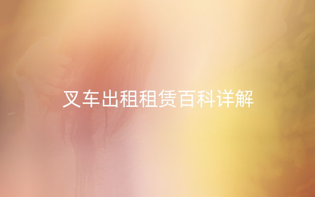 叉车出租租赁百科详解
