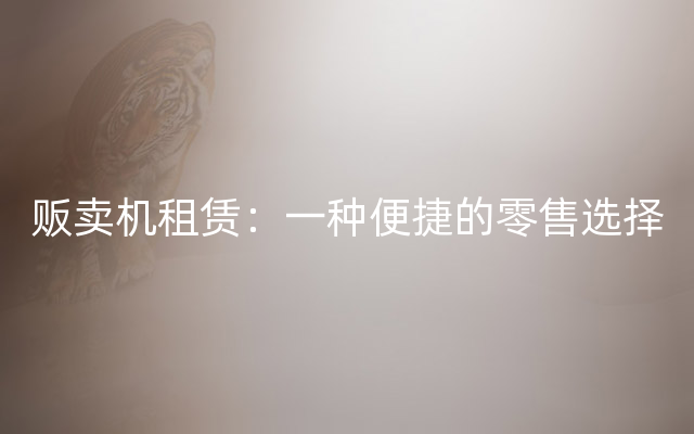 贩卖机租赁：一种便捷的零售选择