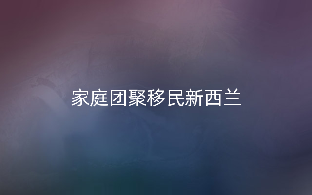 家庭团聚移民新西兰