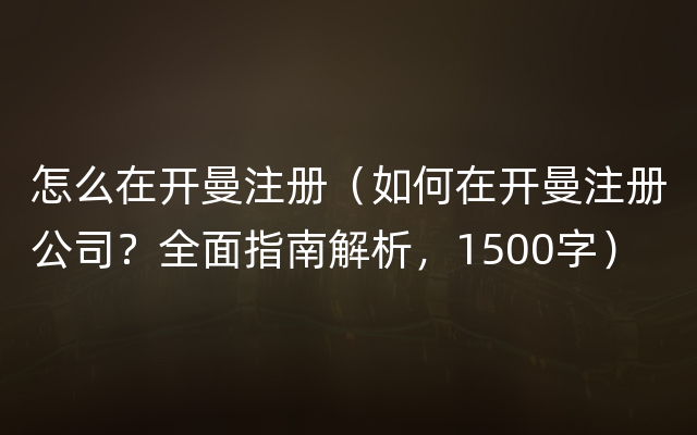 怎么在开曼注册（如何在开曼注册公司？全面指南解析，1500字）