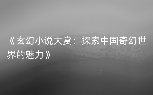 《玄幻小说大赏：探索中国奇幻世界的魅力》