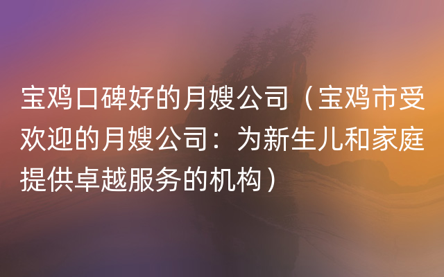 宝鸡口碑好的月嫂公司（宝鸡市受欢迎的月嫂公司：为新生儿和家庭提供卓越服务的机构）