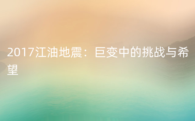 2017江油地震：巨变中的挑战与希望