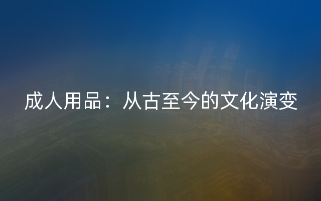 成人用品：从古至今的文化演变