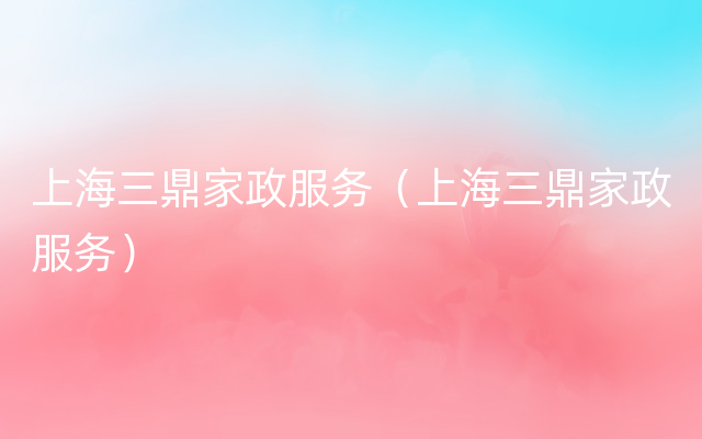 上海三鼎家政服务（上海三鼎家政服务）