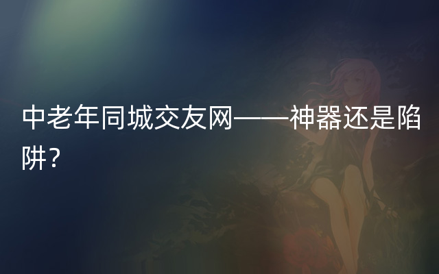 中老年同城交友网——神器还是陷阱？