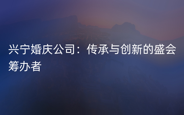 兴宁婚庆公司：传承与创新的盛会筹办者