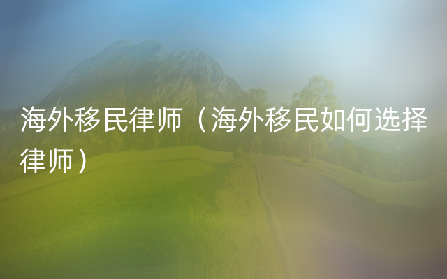 海外移民律师（海外移民如何选择律师）
