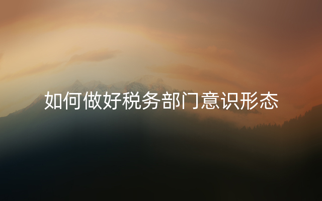 如何做好税务部门意识形态