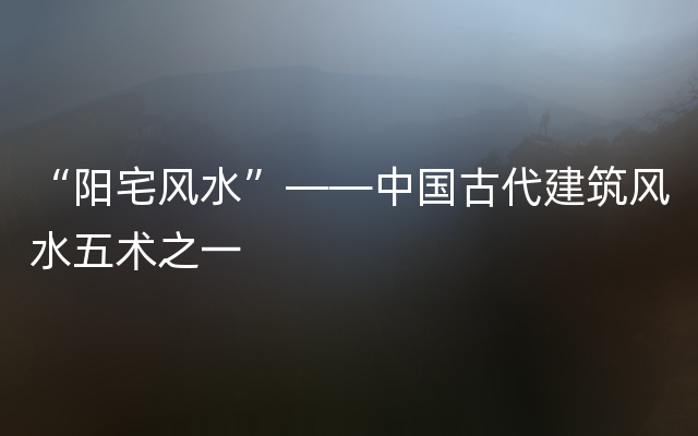 “阳宅风水”——中国古代建筑风水五术之一