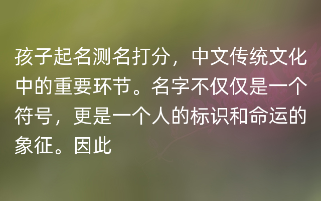 孩子起名测名打分，中文传统文化中的重要环节。名字不仅仅是一个符号，更是一个人的标