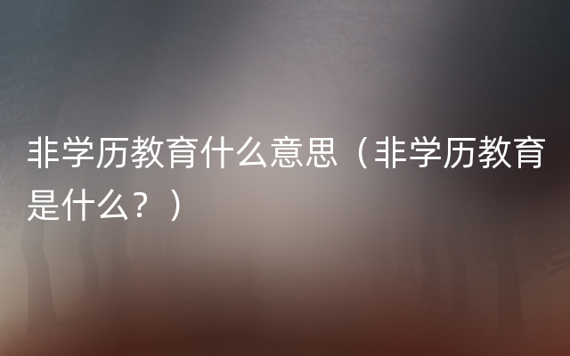 非学历教育什么意思（非学历教育是什么？）