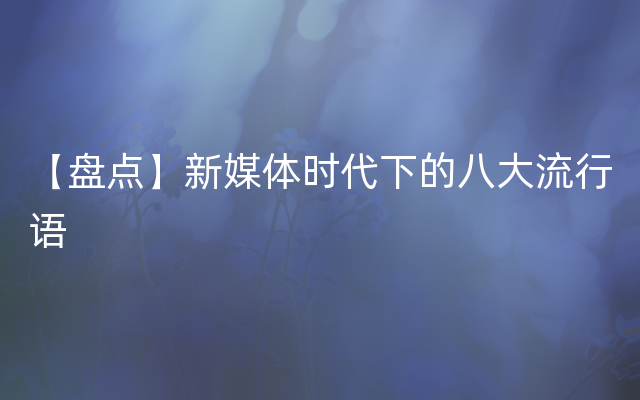 【盘点】新媒体时代下的八大流行语