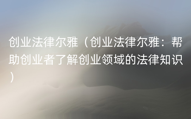 创业法律尔雅（创业法律尔雅：帮助创业者了解创业领域的法律知识）