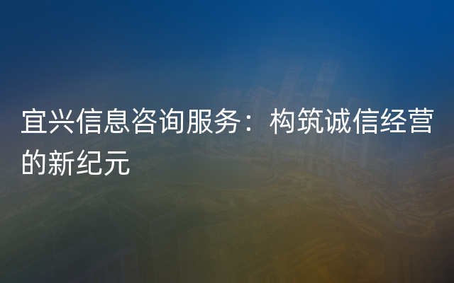 宜兴信息咨询服务：构筑诚信经营的新纪元