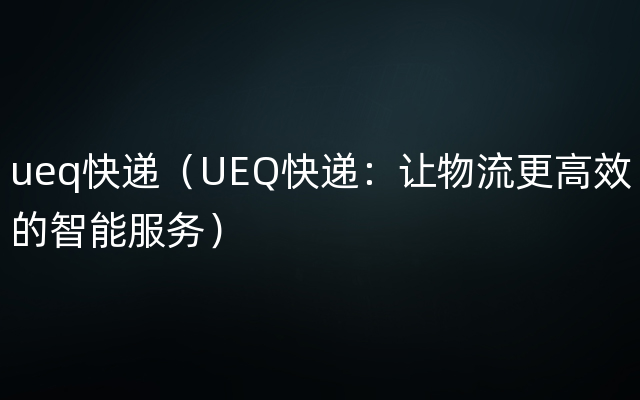 ueq快递（UEQ快递：让物流更高效的智能服务）