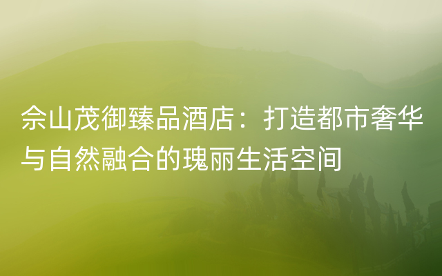 佘山茂御臻品酒店：打造都市奢华与自然融合的瑰丽生活空间