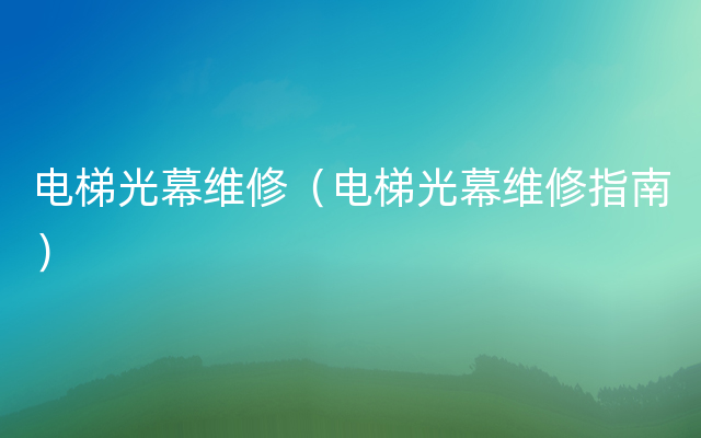 电梯光幕维修（电梯光幕维修指南）