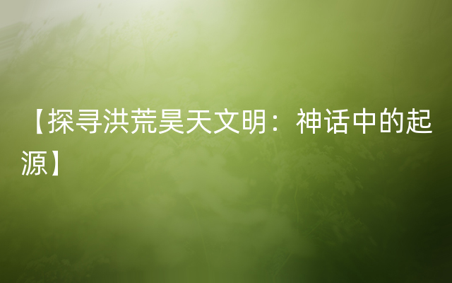 【探寻洪荒昊天文明：神话中的起源】