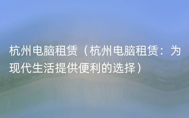 杭州电脑租赁（杭州电脑租赁：为现代生活提供便利
