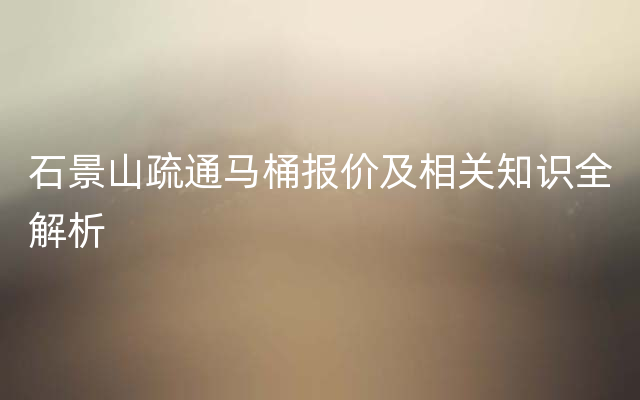 石景山疏通马桶报价及相关知识全解析