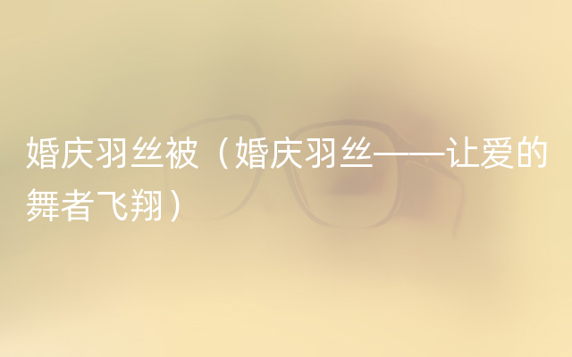 婚庆羽丝被（婚庆羽丝——让爱的舞者飞翔）