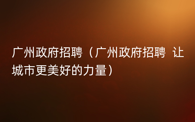 广州政府招聘（广州政府招聘  让城市更美好的力量）