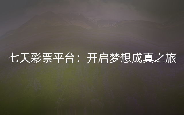 七天彩票平台：开启梦想成真之旅