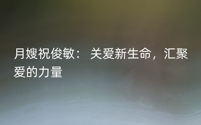 月嫂祝俊敏： 关爱新生命，汇聚爱的力量