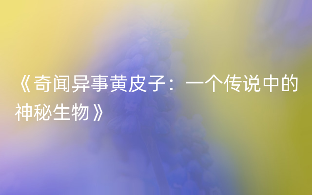 《奇闻异事黄皮子：一个传说中的神秘生物》
