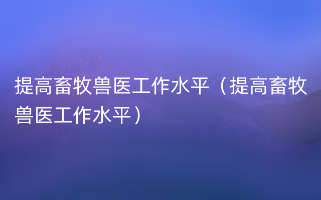 提高畜牧兽医工作水平（提高畜牧兽医工作水平）