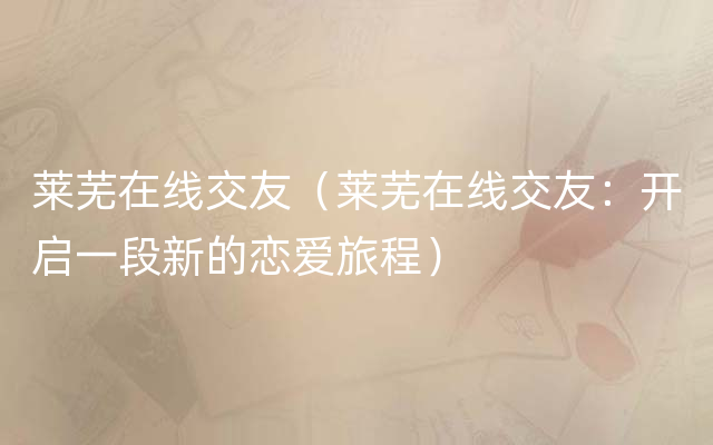 莱芜在线交友（莱芜在线交友：开启一段新的恋爱旅程）