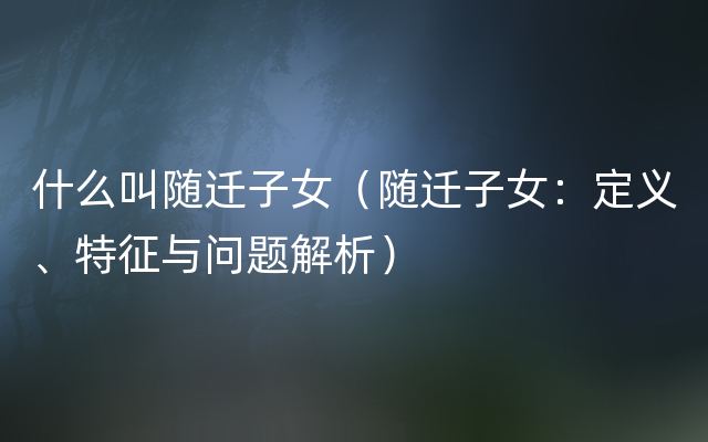 什么叫随迁子女（随迁子女：定义、特征与问题解析）