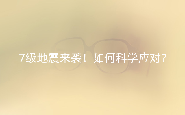 7级地震来袭！如何科学应对？