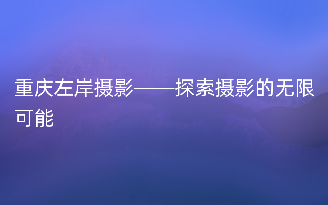 重庆左岸摄影——探索摄影的无限可能