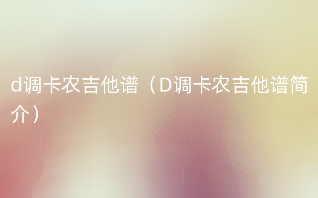 d调卡农吉他谱（D调卡农吉他谱简介）